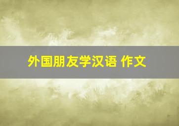 外国朋友学汉语 作文